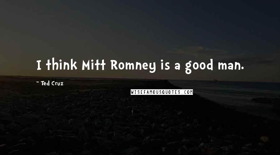 Ted Cruz Quotes: I think Mitt Romney is a good man.