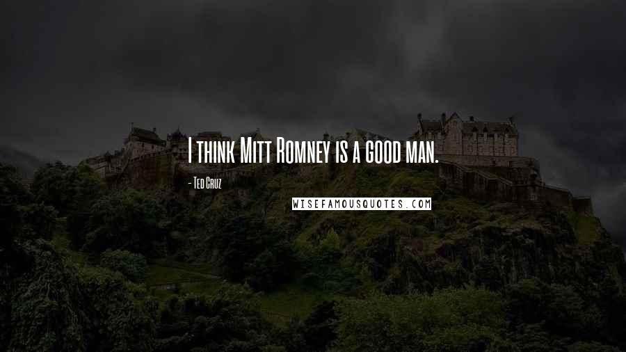 Ted Cruz Quotes: I think Mitt Romney is a good man.