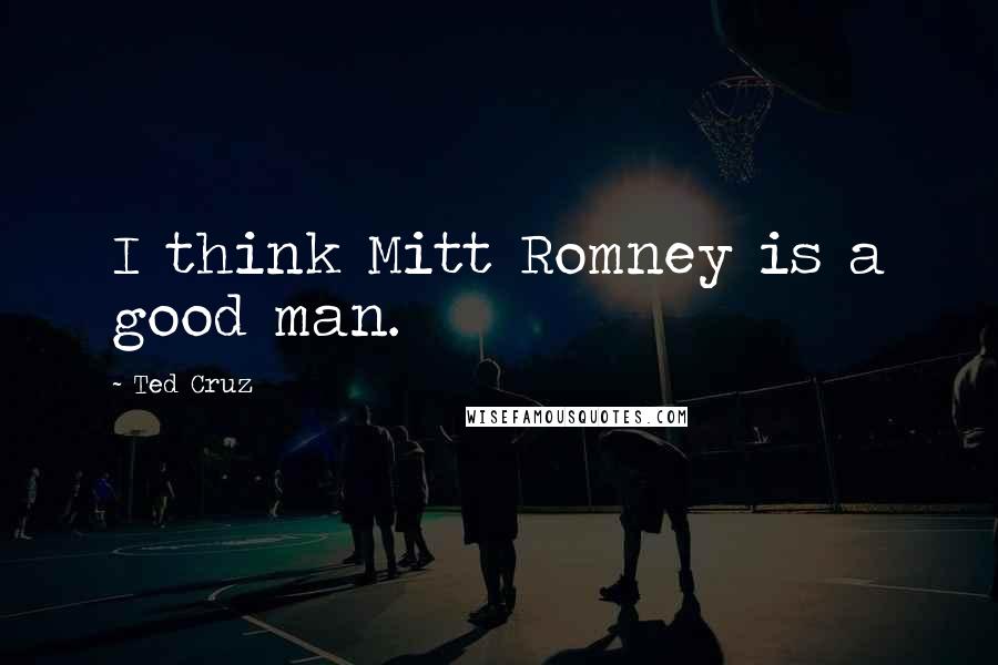 Ted Cruz Quotes: I think Mitt Romney is a good man.