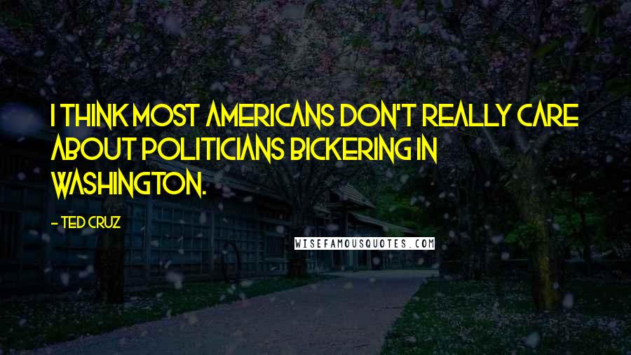 Ted Cruz Quotes: I think most Americans don't really care about politicians bickering in Washington.