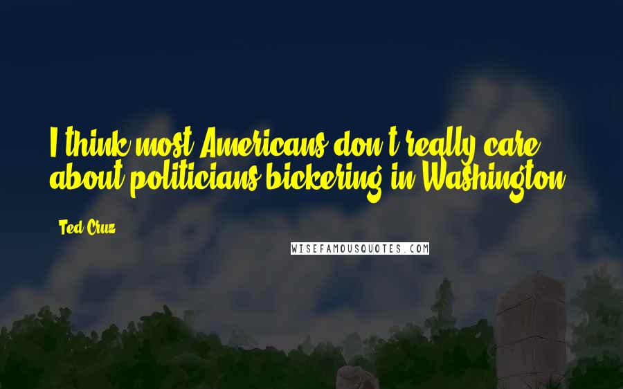 Ted Cruz Quotes: I think most Americans don't really care about politicians bickering in Washington.