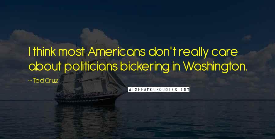 Ted Cruz Quotes: I think most Americans don't really care about politicians bickering in Washington.