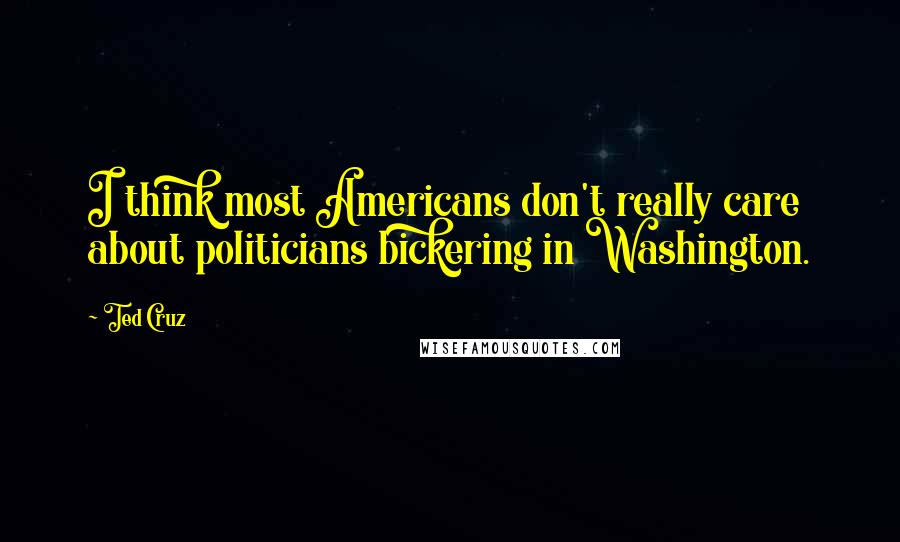 Ted Cruz Quotes: I think most Americans don't really care about politicians bickering in Washington.