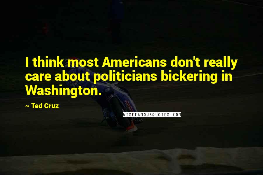 Ted Cruz Quotes: I think most Americans don't really care about politicians bickering in Washington.