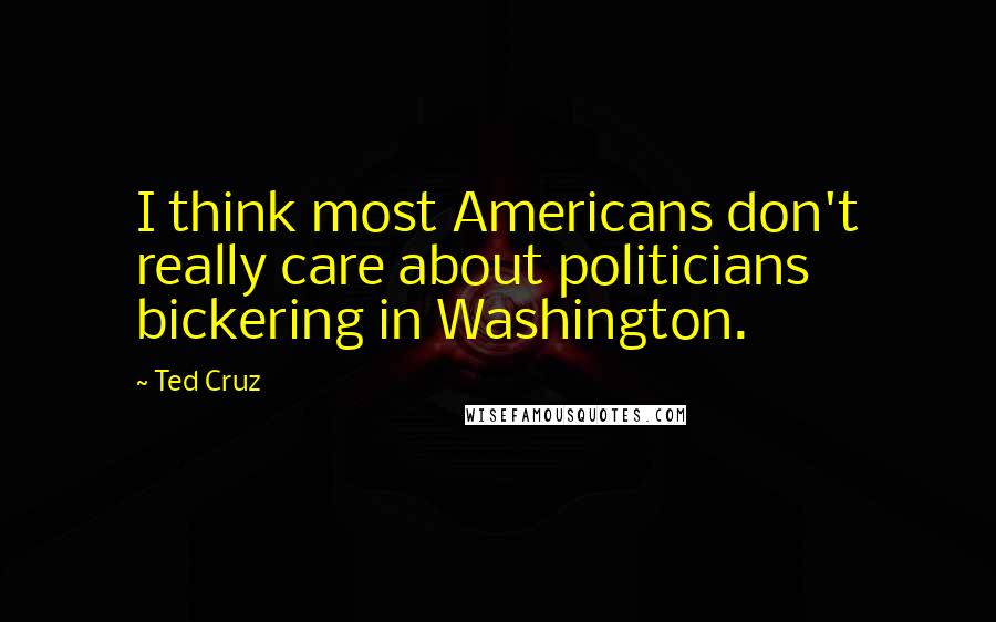 Ted Cruz Quotes: I think most Americans don't really care about politicians bickering in Washington.