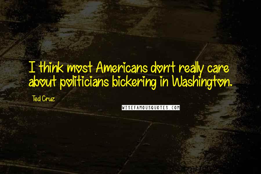 Ted Cruz Quotes: I think most Americans don't really care about politicians bickering in Washington.