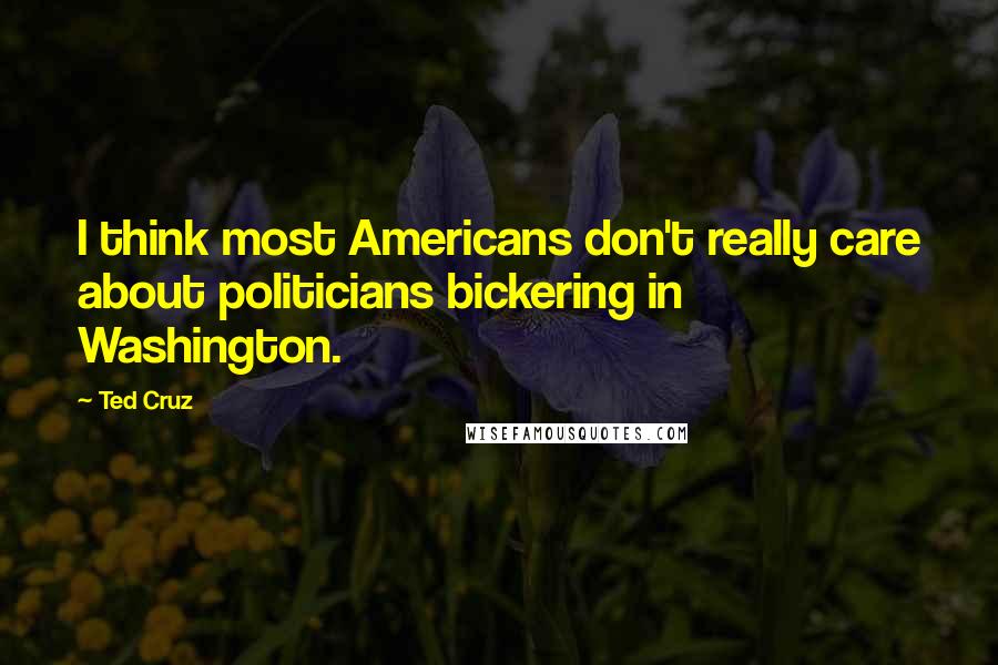 Ted Cruz Quotes: I think most Americans don't really care about politicians bickering in Washington.