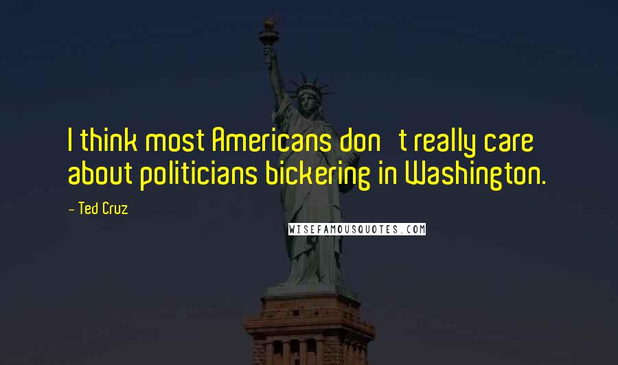 Ted Cruz Quotes: I think most Americans don't really care about politicians bickering in Washington.