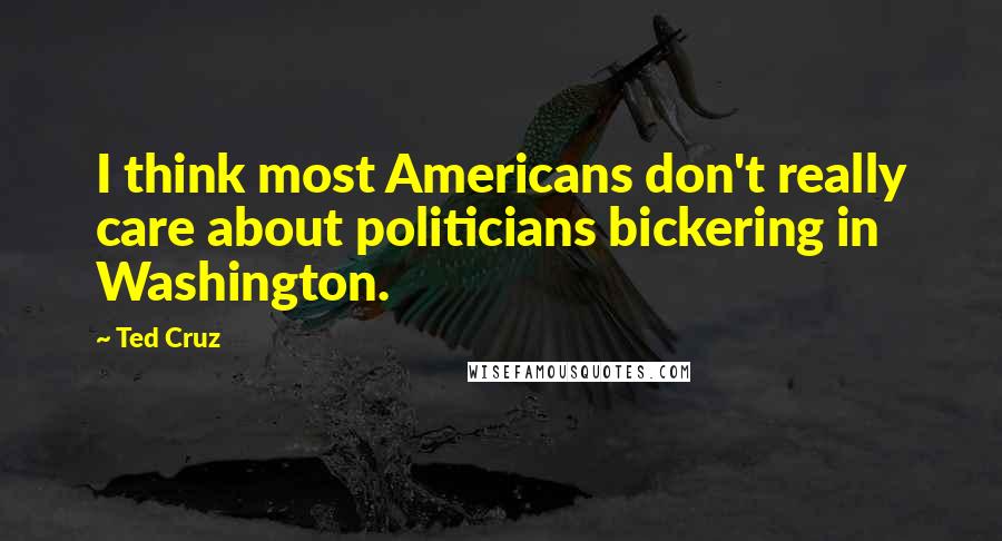 Ted Cruz Quotes: I think most Americans don't really care about politicians bickering in Washington.