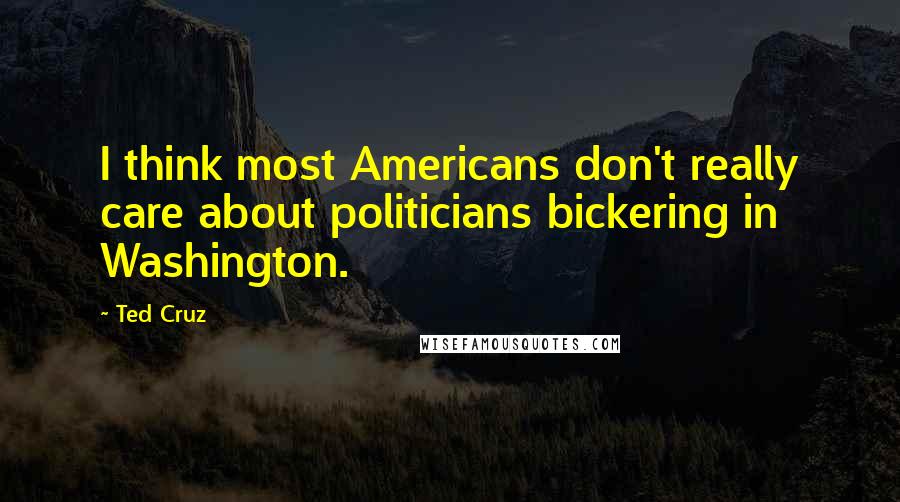 Ted Cruz Quotes: I think most Americans don't really care about politicians bickering in Washington.