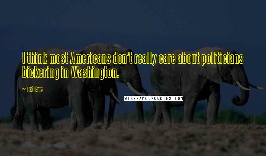 Ted Cruz Quotes: I think most Americans don't really care about politicians bickering in Washington.