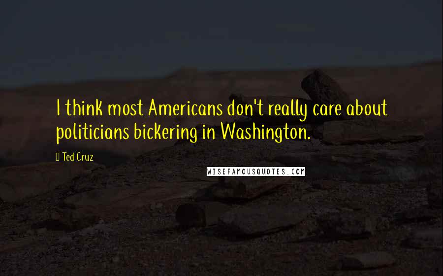 Ted Cruz Quotes: I think most Americans don't really care about politicians bickering in Washington.