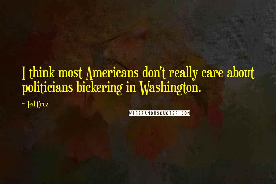 Ted Cruz Quotes: I think most Americans don't really care about politicians bickering in Washington.