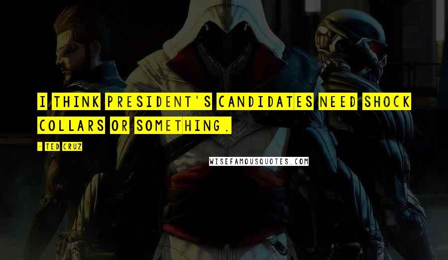 Ted Cruz Quotes: I think President's candidates need shock collars or something.