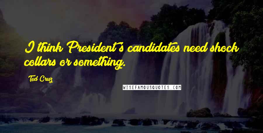 Ted Cruz Quotes: I think President's candidates need shock collars or something.