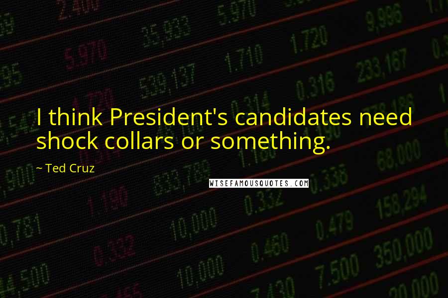 Ted Cruz Quotes: I think President's candidates need shock collars or something.