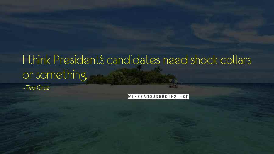 Ted Cruz Quotes: I think President's candidates need shock collars or something.