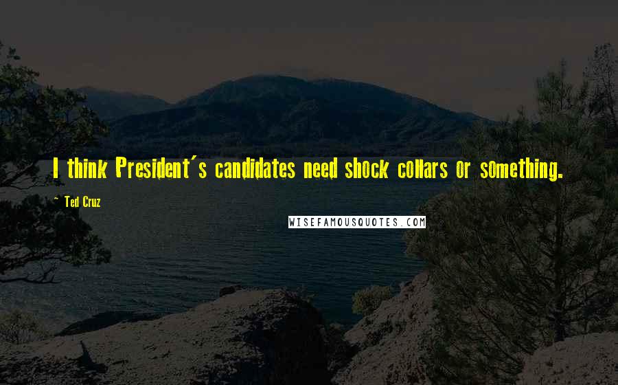 Ted Cruz Quotes: I think President's candidates need shock collars or something.