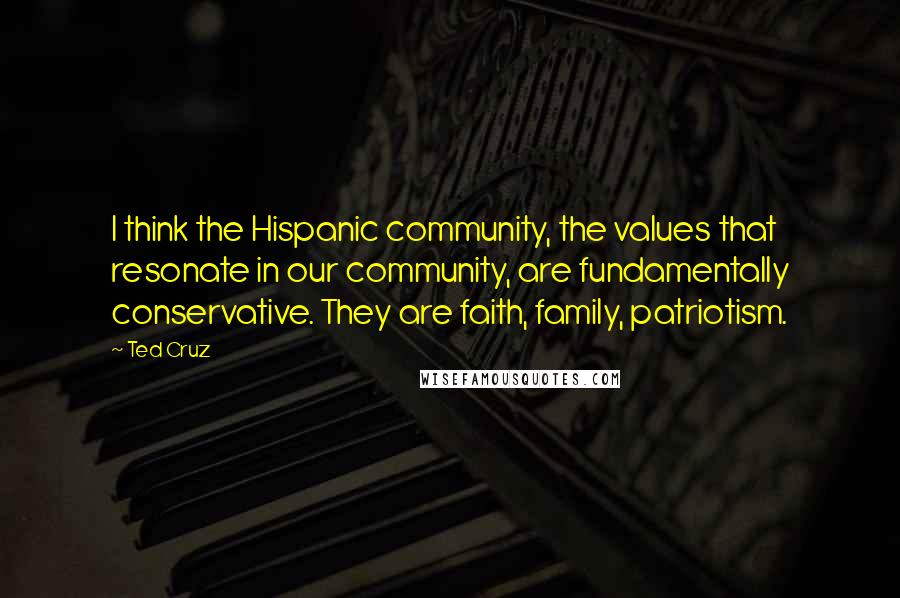 Ted Cruz Quotes: I think the Hispanic community, the values that resonate in our community, are fundamentally conservative. They are faith, family, patriotism.