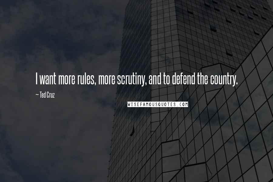 Ted Cruz Quotes: I want more rules, more scrutiny, and to defend the country.
