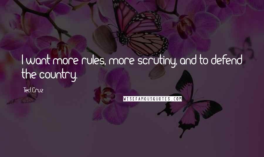 Ted Cruz Quotes: I want more rules, more scrutiny, and to defend the country.