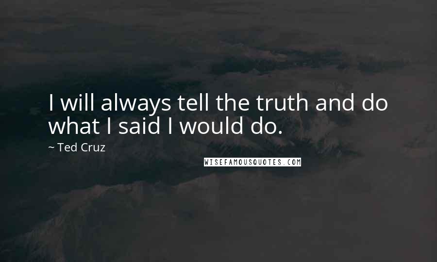 Ted Cruz Quotes: I will always tell the truth and do what I said I would do.