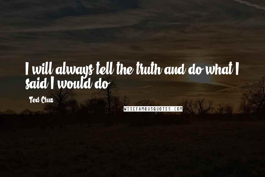 Ted Cruz Quotes: I will always tell the truth and do what I said I would do.