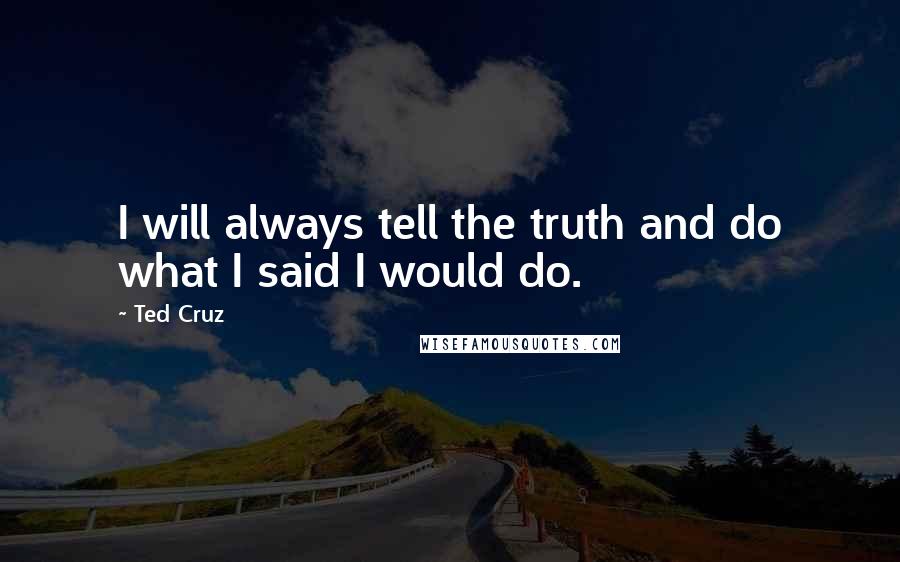 Ted Cruz Quotes: I will always tell the truth and do what I said I would do.