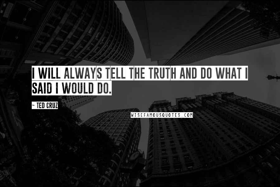 Ted Cruz Quotes: I will always tell the truth and do what I said I would do.