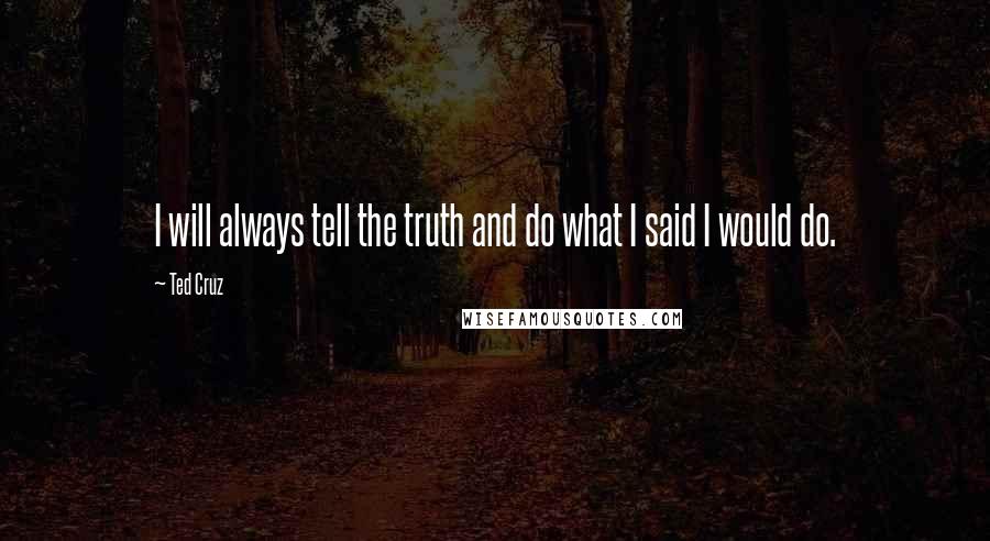 Ted Cruz Quotes: I will always tell the truth and do what I said I would do.