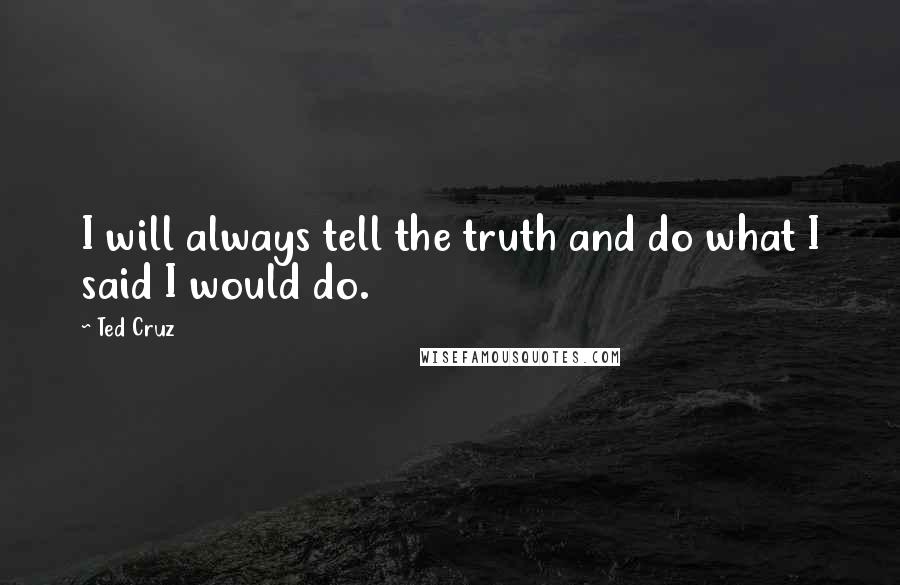 Ted Cruz Quotes: I will always tell the truth and do what I said I would do.