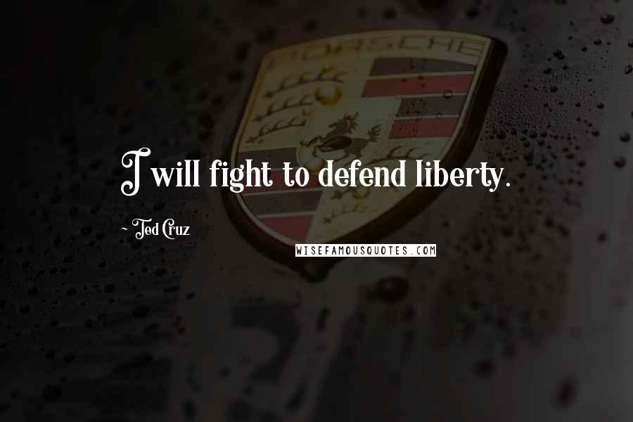 Ted Cruz Quotes: I will fight to defend liberty.