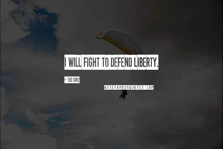 Ted Cruz Quotes: I will fight to defend liberty.