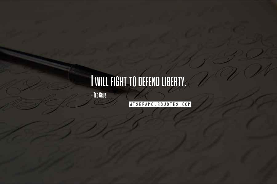 Ted Cruz Quotes: I will fight to defend liberty.