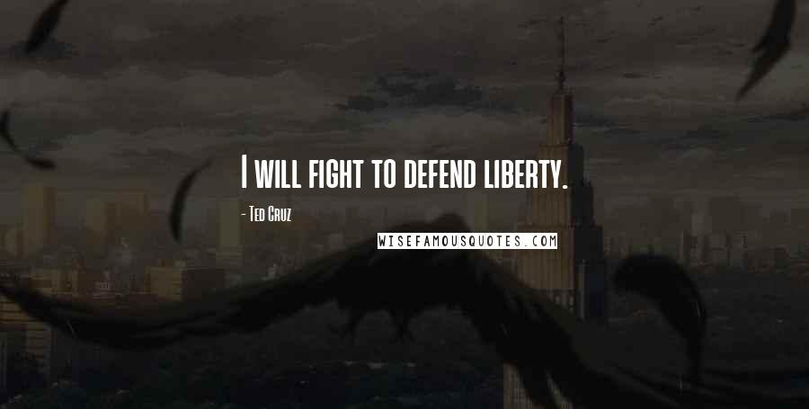 Ted Cruz Quotes: I will fight to defend liberty.