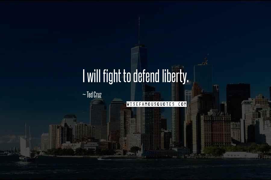Ted Cruz Quotes: I will fight to defend liberty.