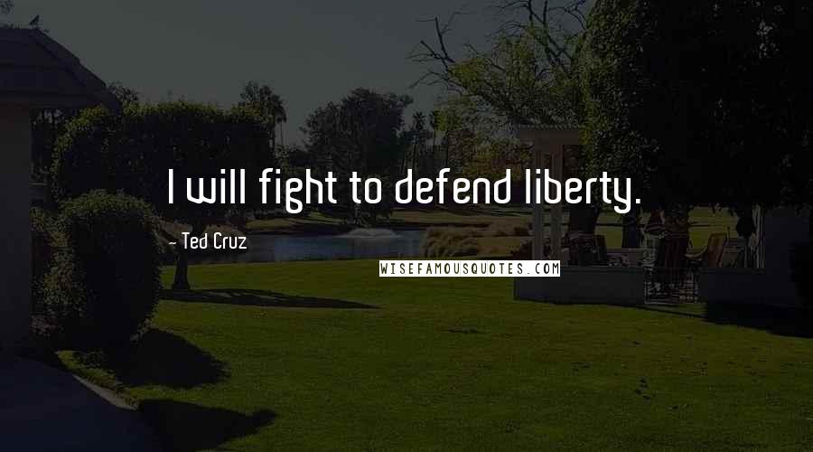 Ted Cruz Quotes: I will fight to defend liberty.