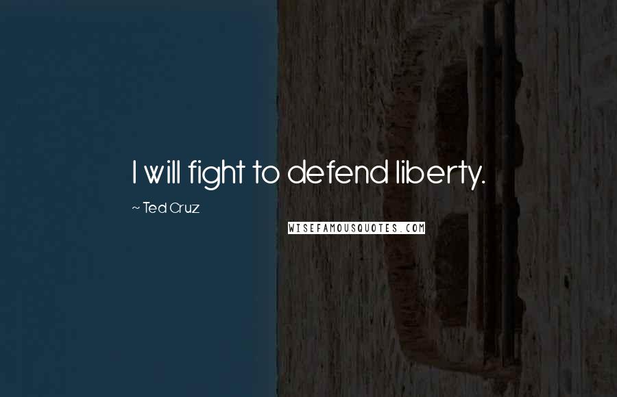 Ted Cruz Quotes: I will fight to defend liberty.