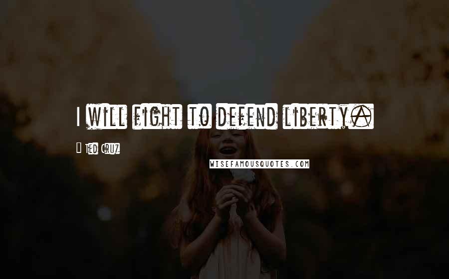 Ted Cruz Quotes: I will fight to defend liberty.