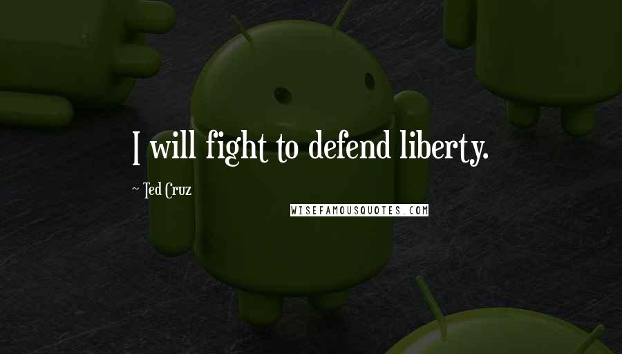 Ted Cruz Quotes: I will fight to defend liberty.