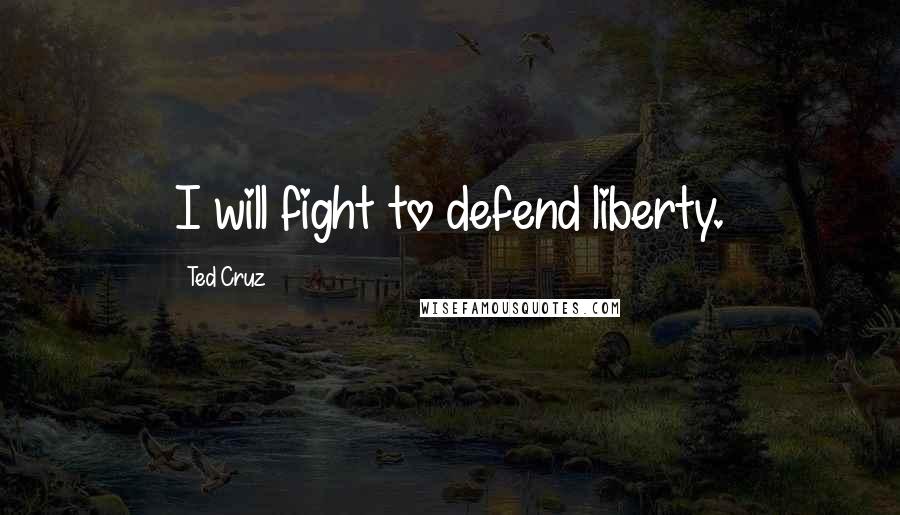Ted Cruz Quotes: I will fight to defend liberty.