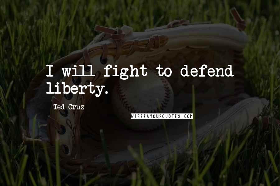 Ted Cruz Quotes: I will fight to defend liberty.
