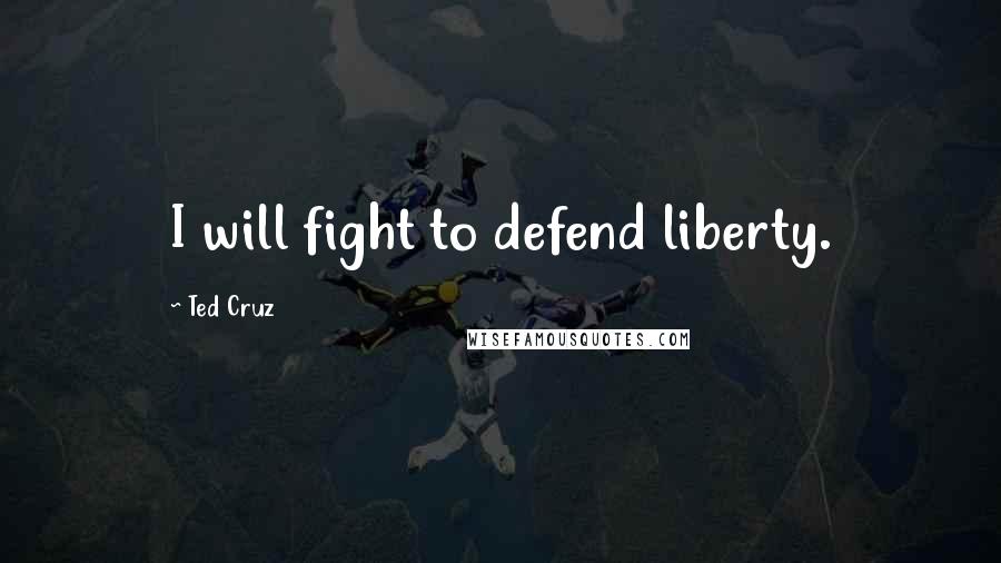 Ted Cruz Quotes: I will fight to defend liberty.
