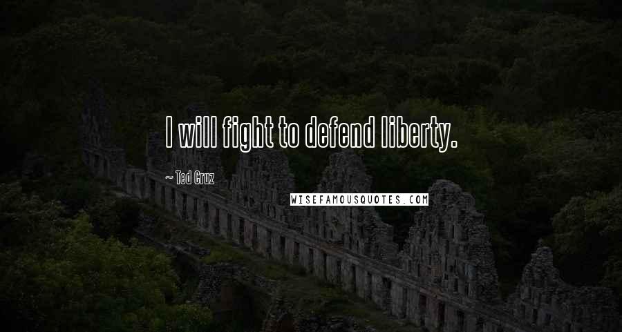 Ted Cruz Quotes: I will fight to defend liberty.