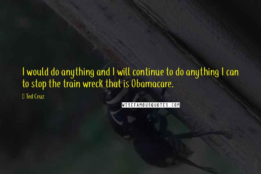 Ted Cruz Quotes: I would do anything and I will continue to do anything I can to stop the train wreck that is Obamacare.