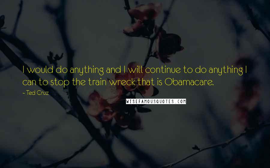 Ted Cruz Quotes: I would do anything and I will continue to do anything I can to stop the train wreck that is Obamacare.