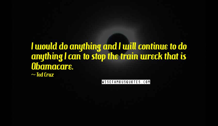 Ted Cruz Quotes: I would do anything and I will continue to do anything I can to stop the train wreck that is Obamacare.