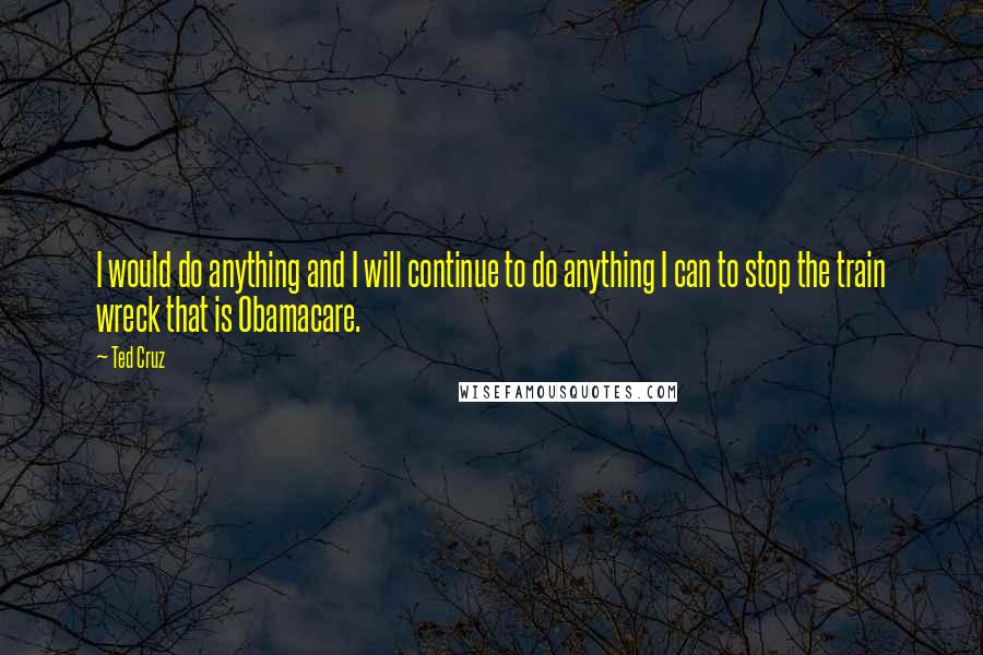 Ted Cruz Quotes: I would do anything and I will continue to do anything I can to stop the train wreck that is Obamacare.