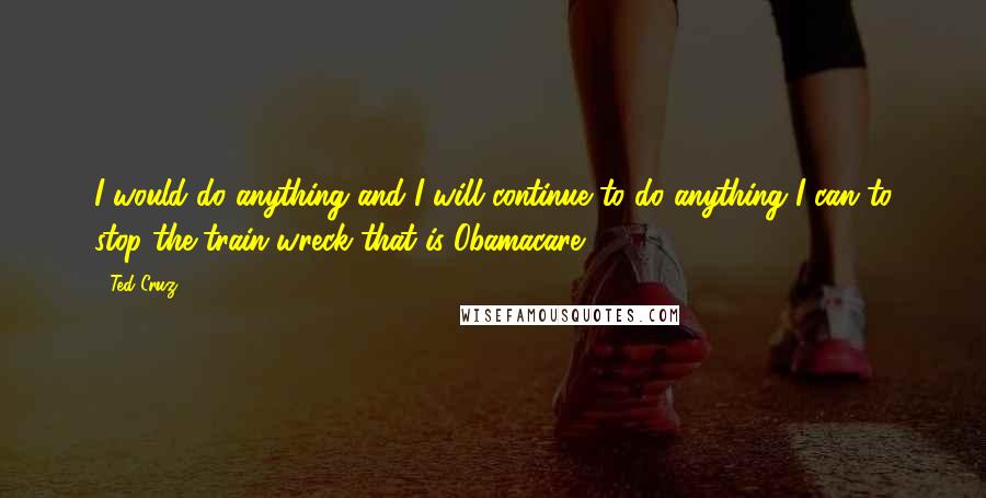 Ted Cruz Quotes: I would do anything and I will continue to do anything I can to stop the train wreck that is Obamacare.