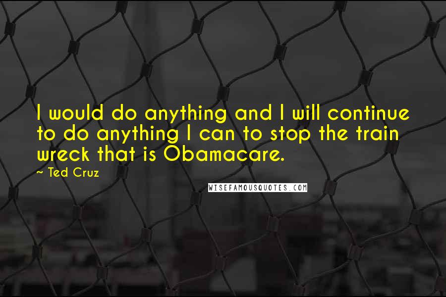 Ted Cruz Quotes: I would do anything and I will continue to do anything I can to stop the train wreck that is Obamacare.